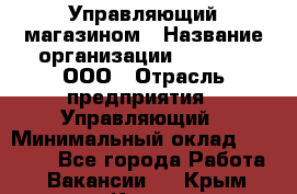 Управляющий магазином › Название организации ­ O’stin, ООО › Отрасль предприятия ­ Управляющий › Минимальный оклад ­ 46 000 - Все города Работа » Вакансии   . Крым,Керчь